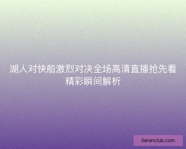 湖人对快船激烈对决全场高清直播抢先看精彩瞬间解析