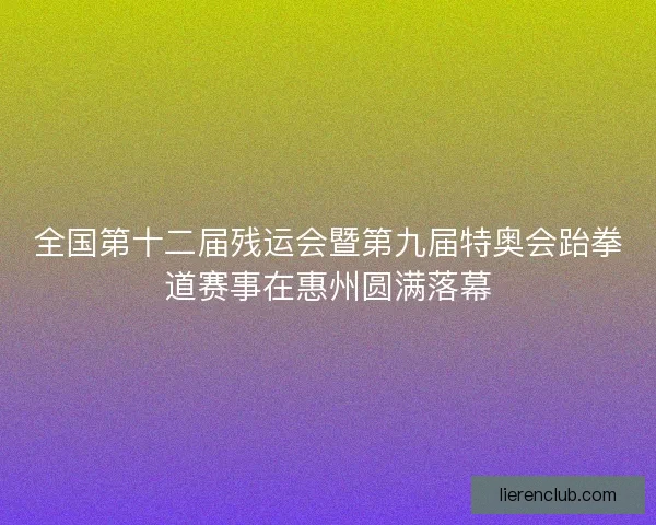 全国第十二届残运会暨第九届特奥会跆拳道赛事在惠州圆满落幕