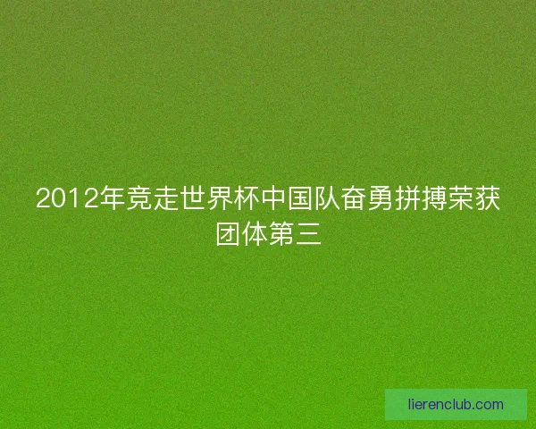 2012年竞走世界杯中国队奋勇拼搏荣获团体第三