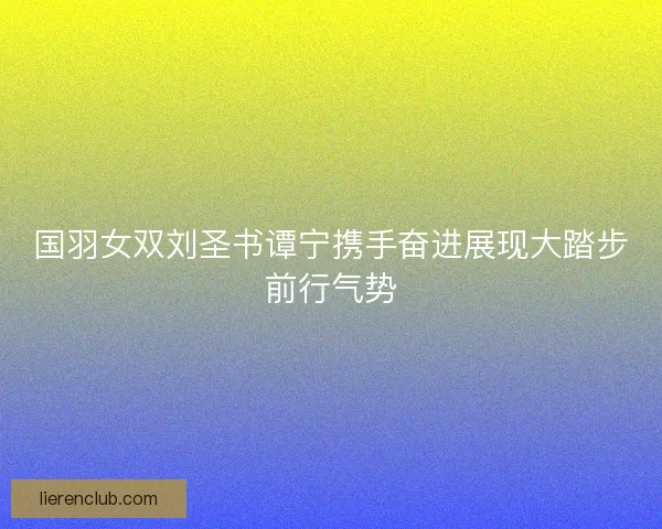 国羽女双刘圣书谭宁携手奋进展现大踏步前行气势