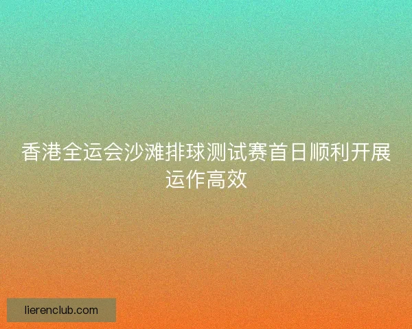 香港全运会沙滩排球测试赛首日顺利开展运作高效