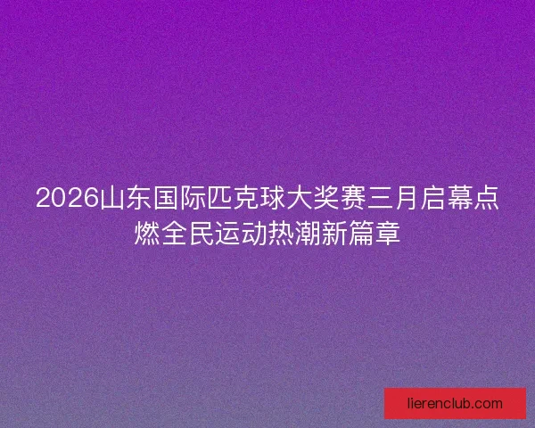2026山东国际匹克球大奖赛三月启幕点燃全民运动热潮新篇章