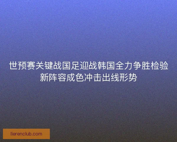 世预赛关键战国足迎战韩国全力争胜检验新阵容成色冲击出线形势