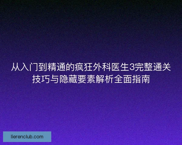 从入门到精通的疯狂外科医生3完整通关技巧与隐藏要素解析全面指南