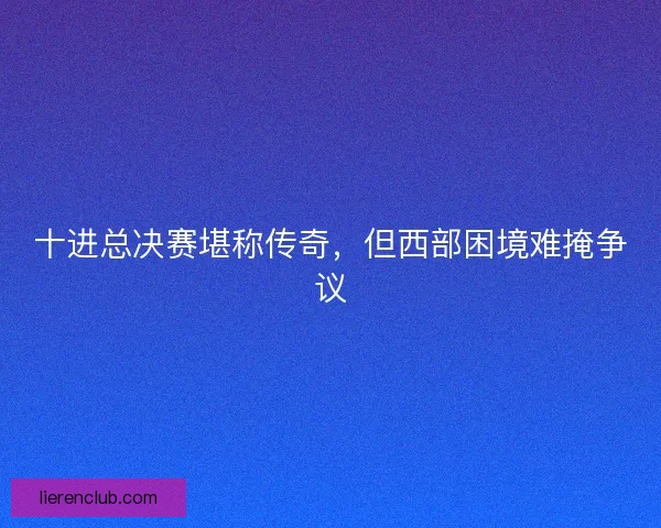 十进总决赛堪称传奇，但西部困境难掩争议