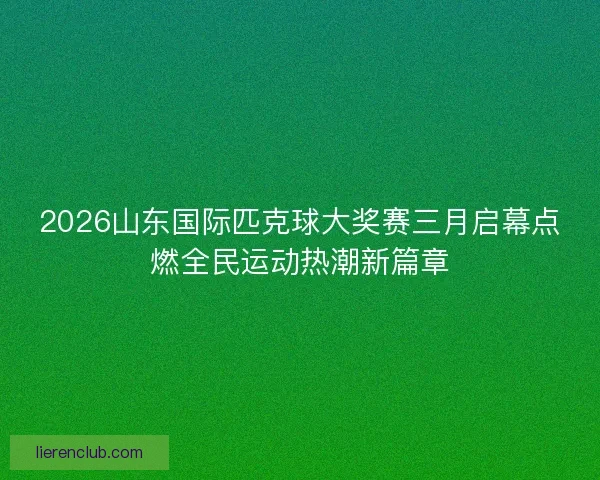 2026山东国际匹克球大奖赛三月启幕点燃全民运动热潮新篇章