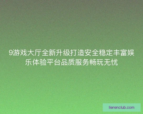 9游戏大厅全新升级打造安全稳定丰富娱乐体验平台品质服务畅玩无忧